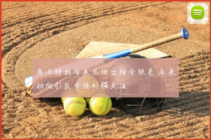洛卡特利与米兰传出转会联系 未来动向引发中场补强关注