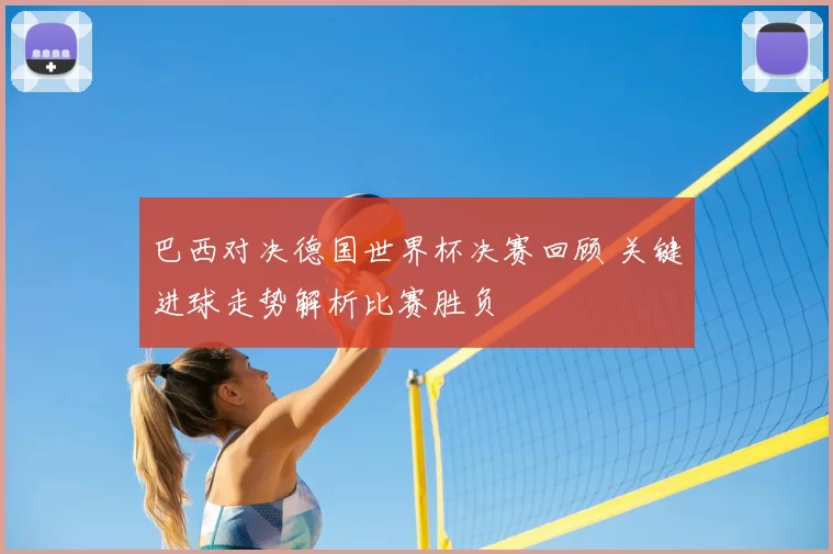巴西对决德国世界杯决赛回顾 关键进球走势解析比赛胜负