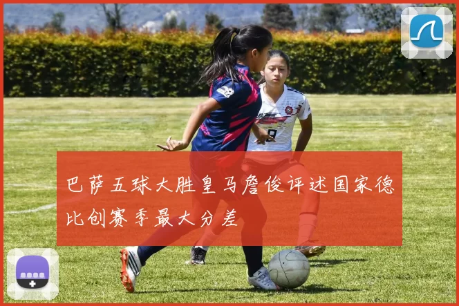 巴萨五球大胜皇马詹俊评述国家德比创赛季最大分差