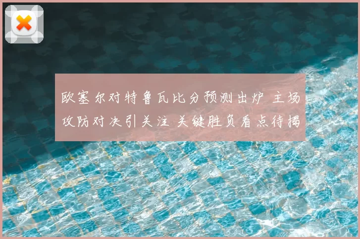 欧塞尔对特鲁瓦比分预测出炉 主场攻防对决引关注 关键胜负看点待揭晓