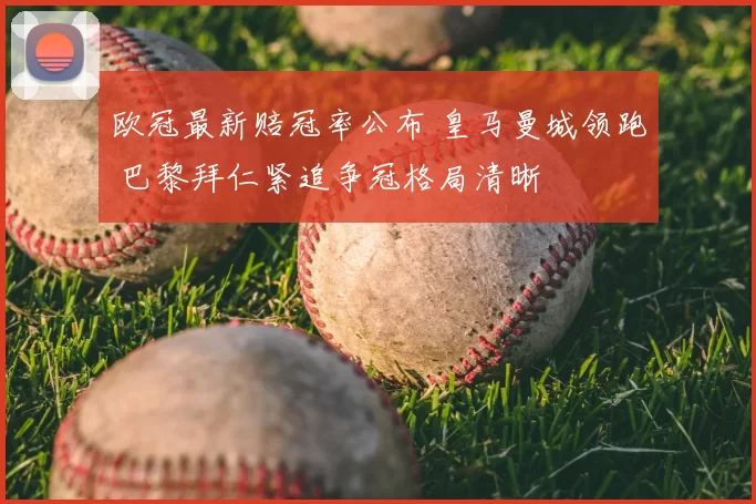 欧冠最新赔冠率公布 皇马曼城领跑 巴黎拜仁紧追争冠格局清晰