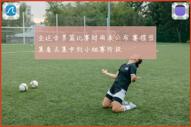 全运会男篮比赛时间表公布 赛程密集看点集中到小组赛阶段
