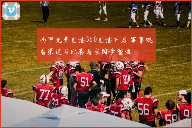 西甲免费直播360直播开启 赛事观看渠道与比赛看点同步整理