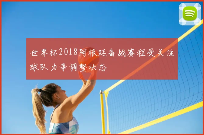 世界杯2018阿根廷备战赛程受关注球队力争调整状态