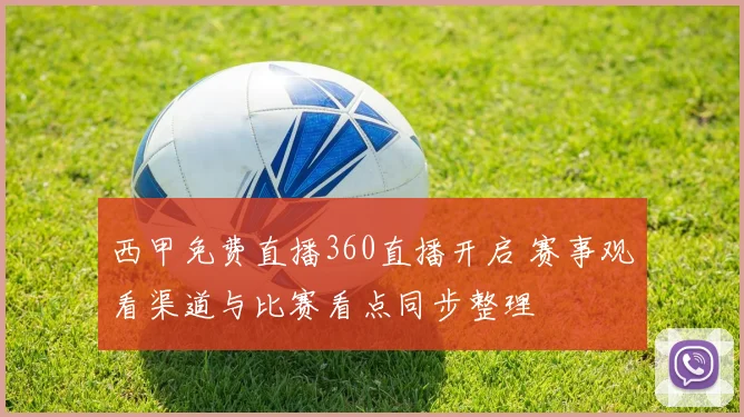 西甲免费直播360直播开启 赛事观看渠道与比赛看点同步整理
