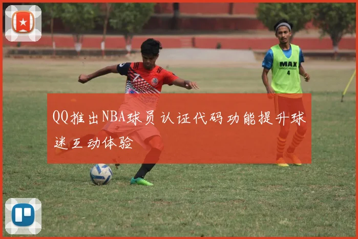 QQ推出NBA球员认证代码功能提升球迷互动体验