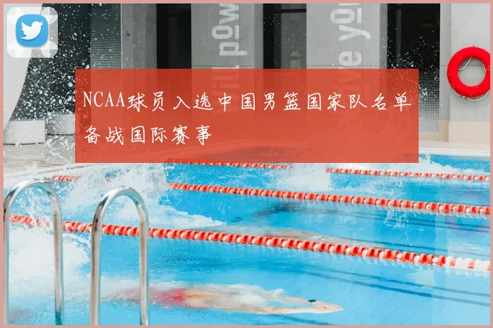 NCAA球员入选中国男篮国家队名单备战国际赛事