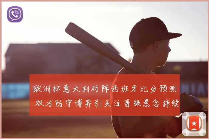 欧洲杯意大利对阵西班牙比分预测 双方防守博弈引关注晋级悬念持续升温