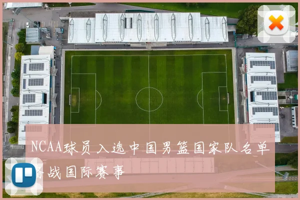 NCAA球员入选中国男篮国家队名单备战国际赛事
