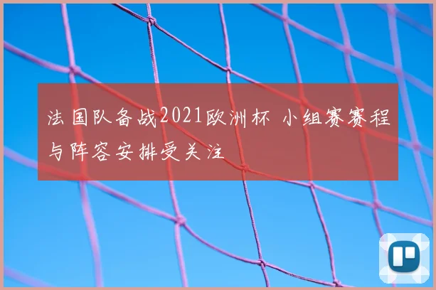 法国队备战2021欧洲杯 小组赛赛程与阵容安排受关注