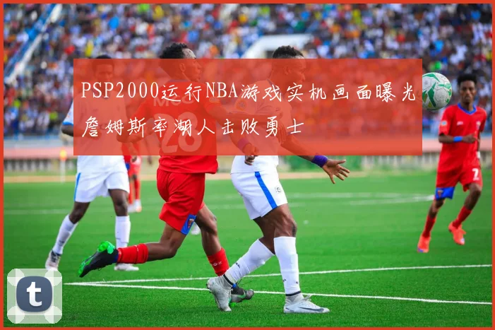PSP2000运行NBA游戏实机画面曝光詹姆斯率湖人击败勇士