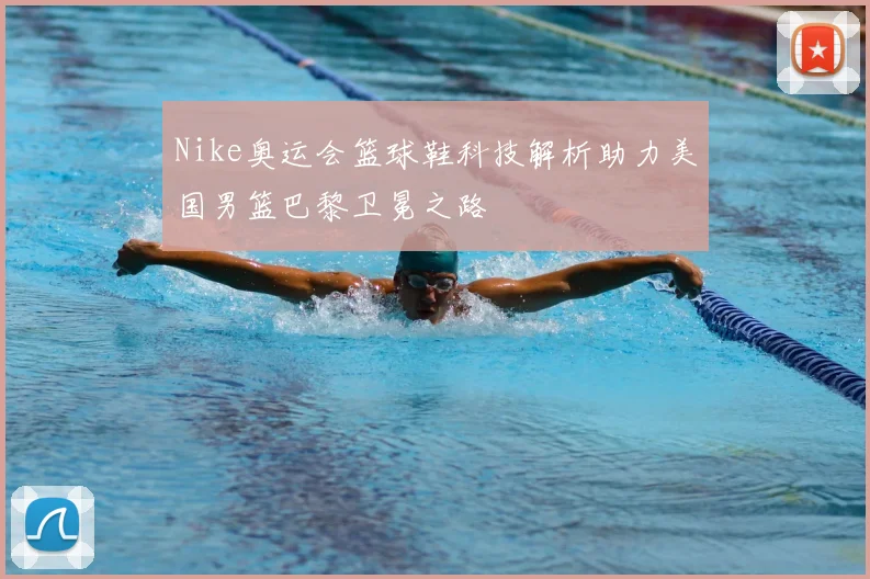 Nike奥运会篮球鞋科技解析助力美国男篮巴黎卫冕之路