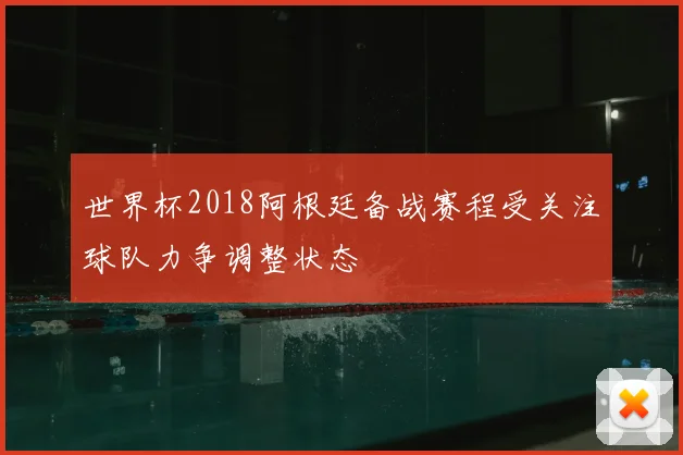 世界杯2018阿根廷备战赛程受关注球队力争调整状态