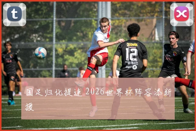 国足归化提速 2026世界杯阵容添新援